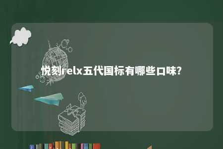 悦刻relx五代国标有哪些口味？ 